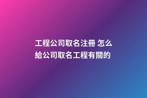 工程公司取名注冊 怎么給公司取名工程有關的-第1張-公司起名-玄機派